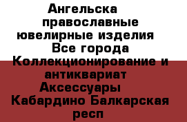 Ангельска925 православные ювелирные изделия - Все города Коллекционирование и антиквариат » Аксессуары   . Кабардино-Балкарская респ.